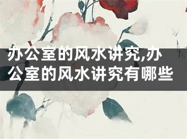 办公室的风水讲究,办公室的风水讲究有哪些