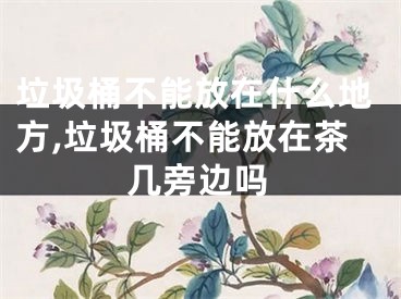 垃圾桶不能放在什么地方,垃圾桶不能放在茶几旁边吗