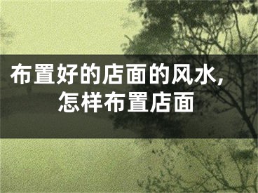 布置好的店面的风水,怎样布置店面