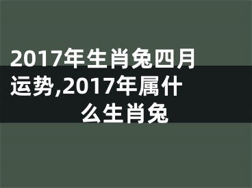 2017年生肖兔四月运势,2017年属什么生肖兔