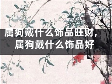 属狗戴什么饰品旺财,属狗戴什么饰品好