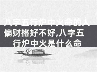 八字五行炉中火命的人偏财格好不好,八字五行炉中火是什么命