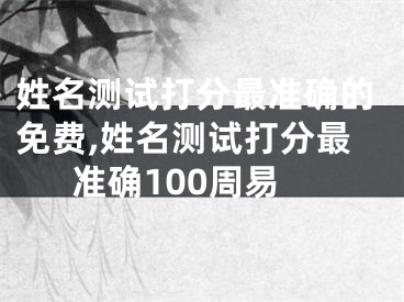 姓名测试打分最准确的免费,姓名测试打分最准确100周易