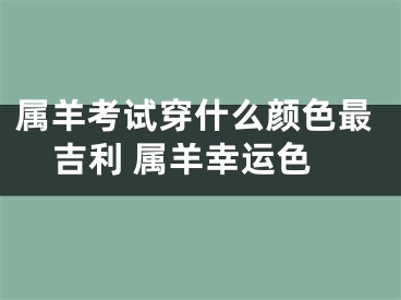 属羊考试穿什么颜色最吉利 属羊幸运色