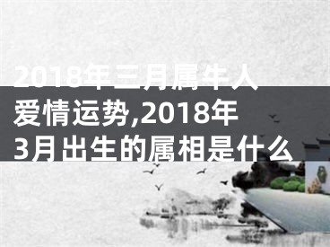 2018年三月属牛人爱情运势,2018年3月出生的属相是什么