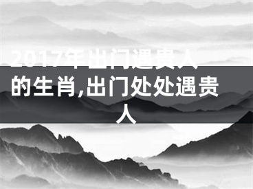 2017年出门遇贵人的生肖,出门处处遇贵人