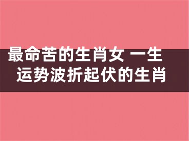 最命苦的生肖女 一生运势波折起伏的生肖