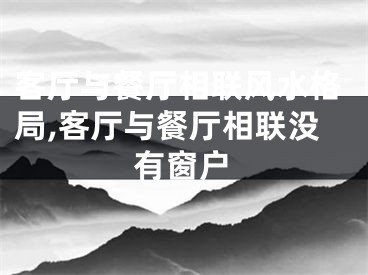 客厅与餐厅相联风水格局,客厅与餐厅相联没有窗户