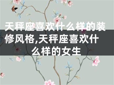 天秤座喜欢什么样的装修风格,天秤座喜欢什么样的女生