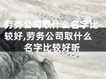 劳务公司取什么名字比较好,劳务公司取什么名字比较好听