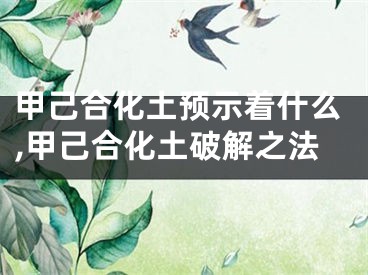 甲己合化土预示着什么,甲己合化土破解之法