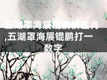 五湖罩海展锟鹏猜生肖,五湖罩海展锟鹏打一数字