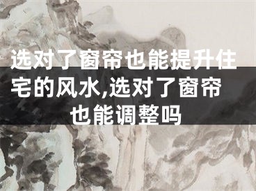 选对了窗帘也能提升住宅的风水,选对了窗帘也能调整吗