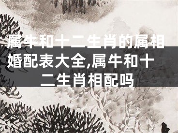 属牛和十二生肖的属相婚配表大全,属牛和十二生肖相配吗