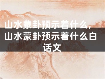 山水蒙卦预示着什么,山水蒙卦预示着什么白话文