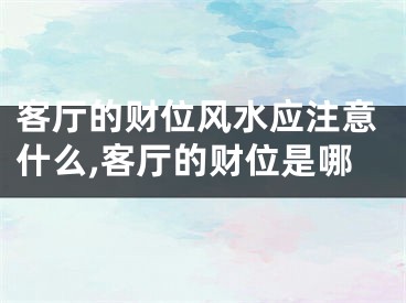 客厅的财位风水应注意什么,客厅的财位是哪