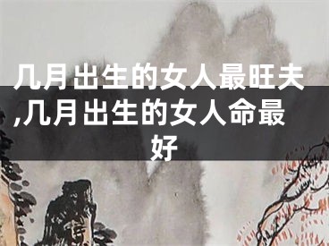 几月出生的女人最旺夫,几月出生的女人命最好