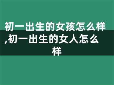 初一出生的女孩怎么样,初一出生的女人怎么样