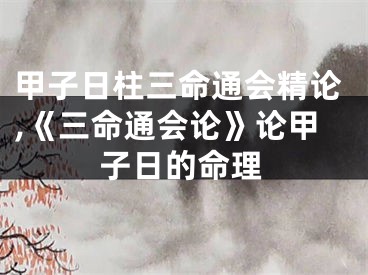 甲子日柱三命通会精论,《三命通会论》论甲子日的命理