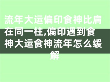 流年大运偏印食神比肩在同一柱,偏印遇到食神大运食神流年怎么缓解