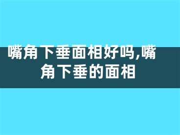 嘴角下垂面相好吗,嘴角下垂的面相