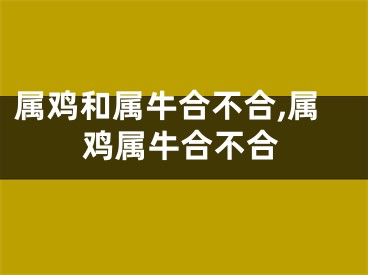 属鸡和属牛合不合,属鸡属牛合不合