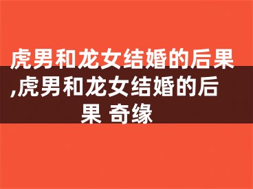 虎男和龙女结婚的后果,虎男和龙女结婚的后果 奇缘