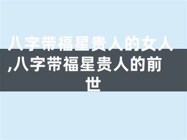 八字带福星贵人的女人,八字带福星贵人的前世
