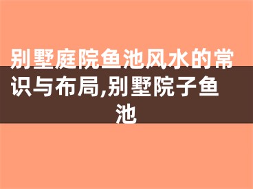 别墅庭院鱼池风水的常识与布局,别墅院子鱼池