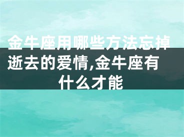 金牛座用哪些方法忘掉逝去的爱情,金牛座有什么才能