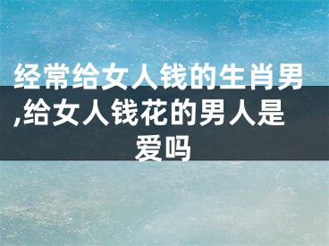 经常给女人钱的生肖男,给女人钱花的男人是爱吗