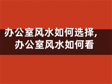 办公室风水如何选择,办公室风水如何看