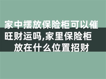 家中摆放保险柜可以催旺财运吗,家里保险柜放在什么位置招财