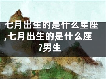 七月出生的是什么星座,七月出生的是什么座?男生