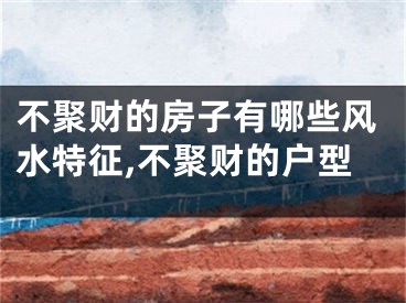 不聚财的房子有哪些风水特征,不聚财的户型