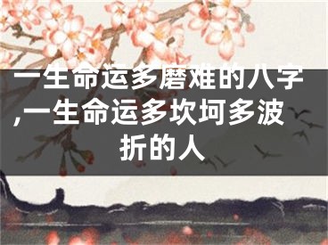 一生命运多磨难的八字,一生命运多坎坷多波折的人