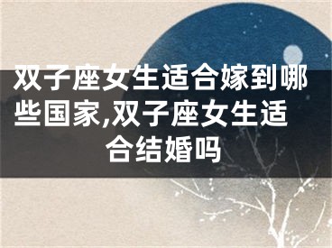 双子座女生适合嫁到哪些国家,双子座女生适合结婚吗