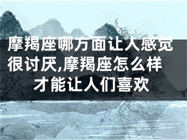 摩羯座哪方面让人感觉很讨厌,摩羯座怎么样才能让人们喜欢