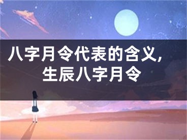 八字月令代表的含义,生辰八字月令