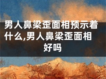男人鼻梁歪面相预示着什么,男人鼻梁歪面相好吗