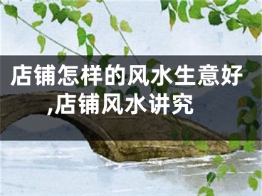 店铺怎样的风水生意好,店铺风水讲究