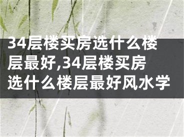 34层楼买房选什么楼层最好,34层楼买房选什么楼层最好风水学