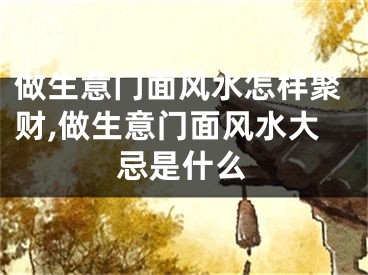 做生意门面风水怎样聚财,做生意门面风水大忌是什么