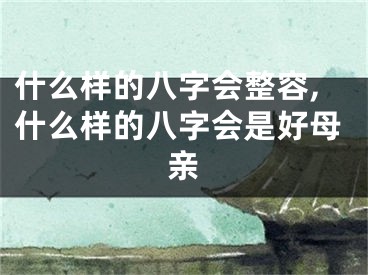 什么样的八字会整容,什么样的八字会是好母亲