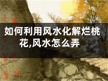 如何利用风水化解烂桃花,风水怎么弄