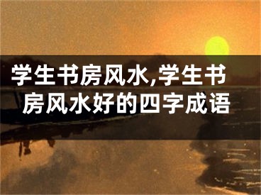 学生书房风水,学生书房风水好的四字成语