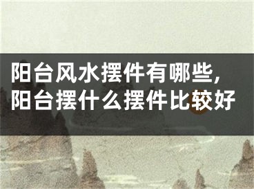 阳台风水摆件有哪些,阳台摆什么摆件比较好