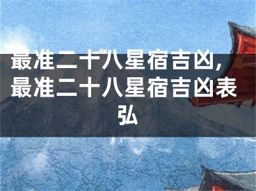 最准二十八星宿吉凶,最准二十八星宿吉凶表弘