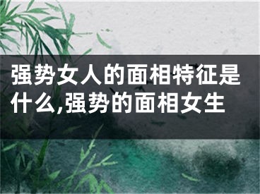强势女人的面相特征是什么,强势的面相女生