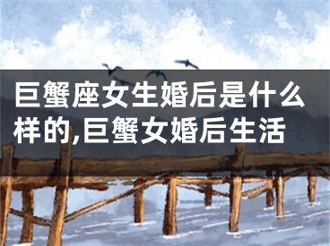 巨蟹座女生婚后是什么样的,巨蟹女婚后生活